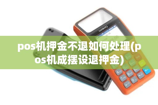 pos机押金不退如何处理(pos机成摆设退押金) pos机押金不退如何处理(pos机成摆设退押金)