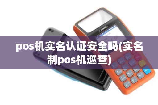 pos机实名认证安全吗(实名制pos机巡查) pos机实名认证安全吗(实名制pos机巡查)