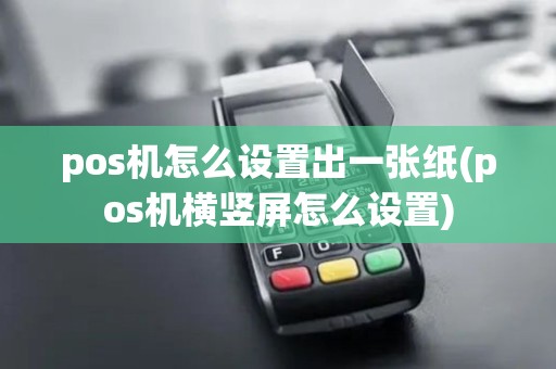 pos机怎么设置出一张纸(pos机横竖屏怎么设置) pos机怎么设置出一张纸(pos机横竖屏怎么设置)
