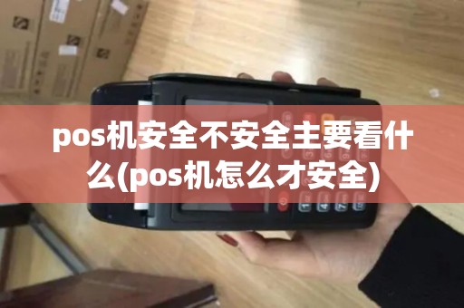pos机安全不安全主要看什么(pos机怎么才安全)