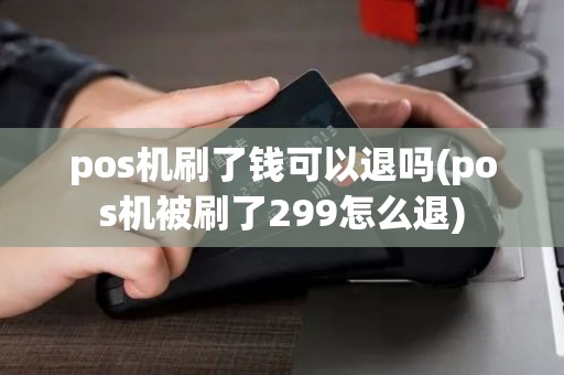 pos机刷了钱可以退吗(pos机被刷了299怎么退) pos机刷了钱可以退吗(pos机被刷了299怎么退)