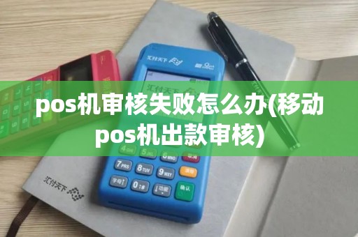 pos机审核失败怎么办(移动pos机出款审核) pos机审核失败怎么办(移动pos机出款审核)