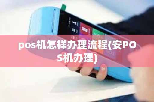 pos机怎样办理流程(安POS机办理) pos机怎样办理流程(安POS机办理)