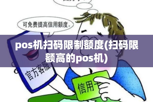 pos机扫码限制额度(扫码限额高的pos机) pos机扫码限制额度(扫码限额高的pos机)