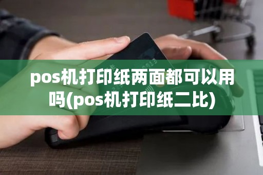 pos机打印纸两面都可以用吗(pos机打印纸二比) pos机打印纸两面都可以用吗(pos机打印纸二比)