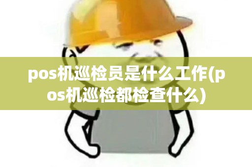 pos机巡检员是什么工作(pos机巡检都检查什么) pos机巡检员是什么工作(pos机巡检都检查什么)