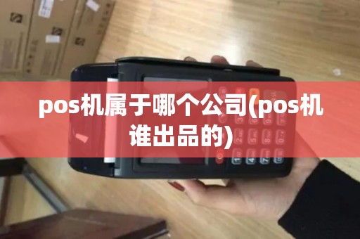 pos机属于哪个公司(pos机谁出品的)