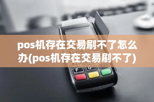 pos机存在交易刷不了怎么办(pos机存在交易刷不了) pos机存在交易刷不了怎么办(pos机存在交易刷不了)