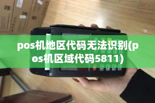 pos机地区代码无法识别(pos机区域代码5811) pos机地区代码无法识别(pos机区域代码5811)
