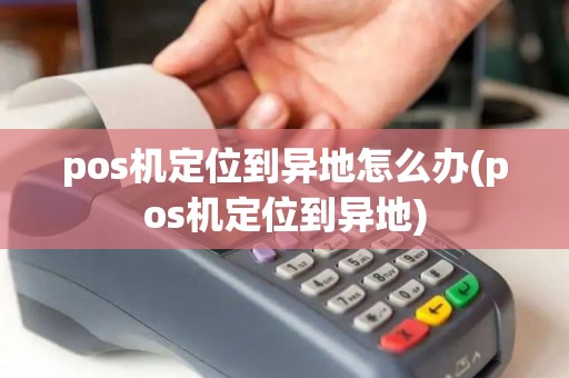 pos机定位到异地怎么办(pos机定位到异地) pos机定位到异地怎么办(pos机定位到异地)