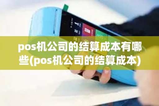 pos机公司的结算成本有哪些(pos机公司的结算成本) pos机公司的结算成本有哪些(pos机公司的结算成本)