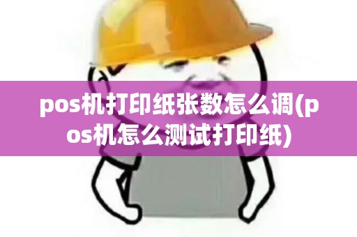 pos机打印纸张数怎么调(pos机怎么测试打印纸) pos机打印纸张数怎么调(pos机怎么测试打印纸)