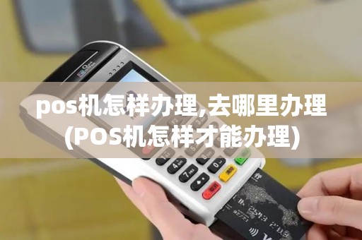 pos机怎样办理,去哪里办理(POS机怎样才能办理)