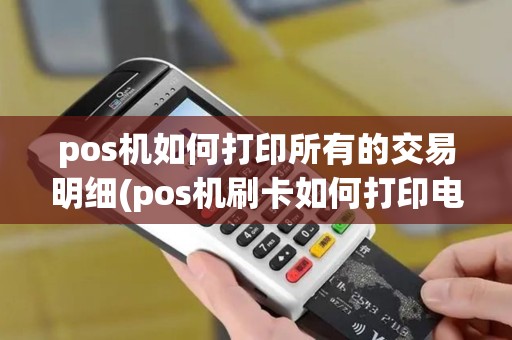 pos机如何打印所有的交易明细(pos机刷卡如何打印电子凭证) pos机如何打印所有的交易明细(pos机刷卡如何打印电子凭证)