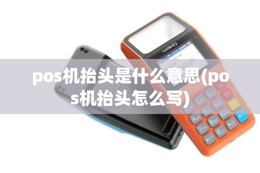 pos机抬头是什么意思(pos机抬头怎么写) pos机抬头是什么意思(pos机抬头怎么写)