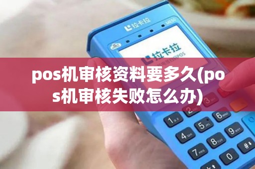 pos机审核资料要多久(pos机审核失败怎么办) pos机审核资料要多久(pos机审核失败怎么办)