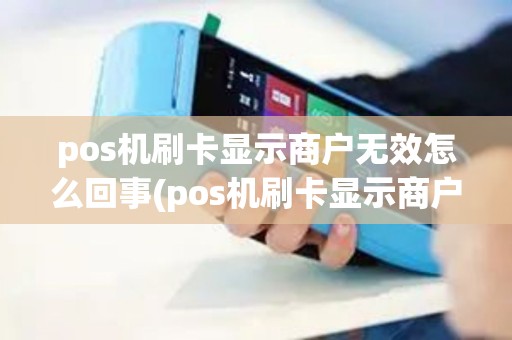 pos机刷卡显示商户无效怎么回事(pos机刷卡显示商户已关闭)