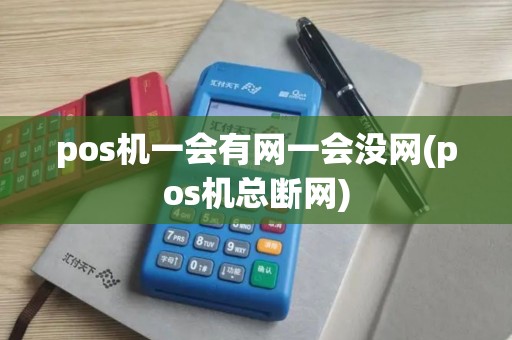 pos机一会有网一会没网(pos机总断网)