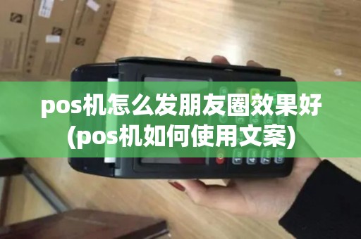 pos机怎么发朋友圈效果好(pos机如何使用文案)