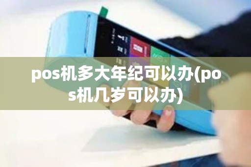 pos机多大年纪可以办(pos机几岁可以办)