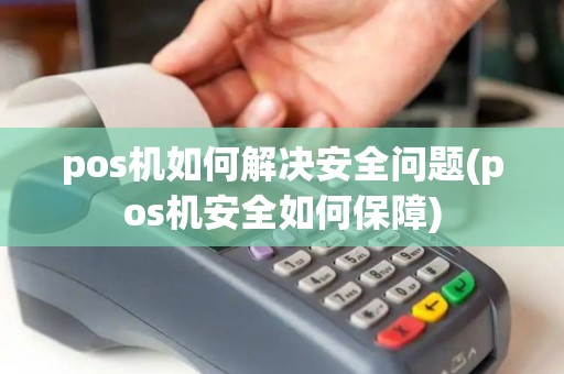 pos机如何解决安全问题(pos机安全如何保障)