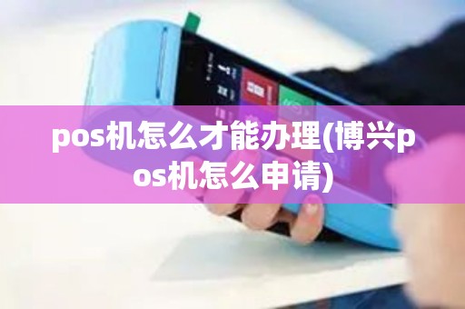 pos机怎么才能办理(博兴pos机怎么申请)