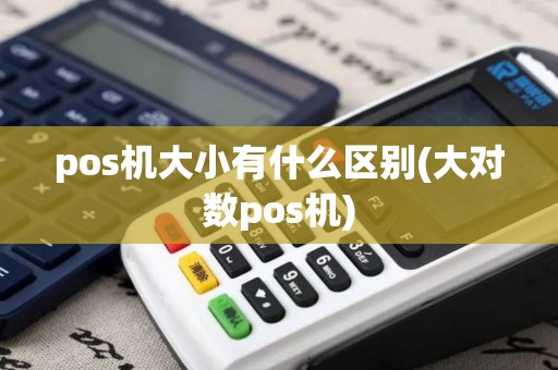 pos机大小有什么区别(大对数pos机)