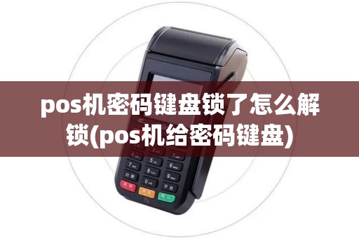 pos机密码键盘锁了怎么解锁(pos机给密码键盘) pos机密码键盘锁了怎么解锁(pos机给密码键盘)