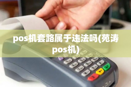 pos机套路属于违法吗(苑涛pos机) pos机套路属于违法吗(苑涛pos机)