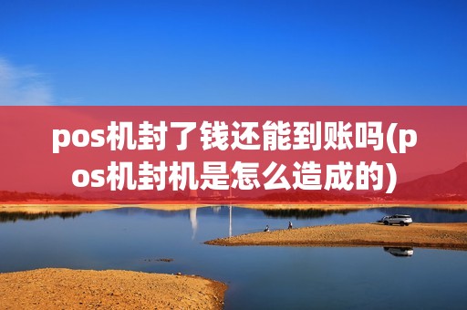 pos机封了钱还能到账吗(pos机封机是怎么造成的) pos机封了钱还能到账吗(pos机封机是怎么造成的)