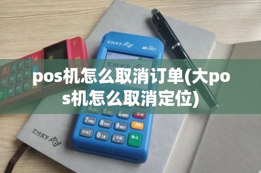 pos机怎么取消订单(大pos机怎么取消定位) pos机怎么取消订单(大pos机怎么取消定位)