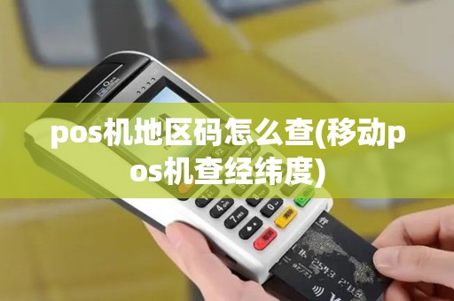 pos机地区码怎么查(移动pos机查经纬度) pos机地区码怎么查(移动pos机查经纬度)
