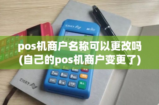 pos机商户名称可以更改吗(自己的pos机商户变更了) pos机商户名称可以更改吗(自己的pos机商户变更了)