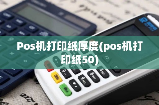 Pos机打印纸厚度(pos机打印纸50) Pos机打印纸厚度(pos机打印纸50)
