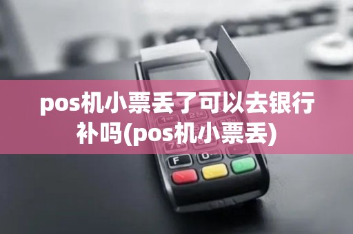 pos机小票丢了可以去银行补吗(pos机小票丢) pos机小票丢了可以去银行补吗(pos机小票丢)