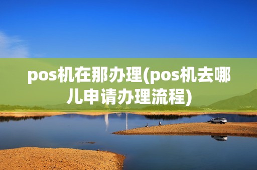 pos机在那办理(pos机去哪儿申请办理流程) pos机在那办理(pos机去哪儿申请办理流程)
