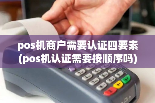 pos机商户需要认证四要素(pos机认证需要按顺序吗) pos机商户需要认证四要素(pos机认证需要按顺序吗)