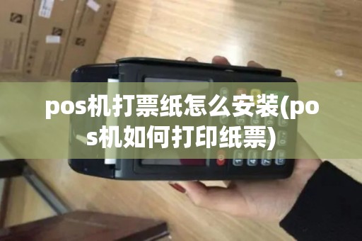 pos机打票纸怎么安装(pos机如何打印纸票) pos机打票纸怎么安装(pos机如何打印纸票)