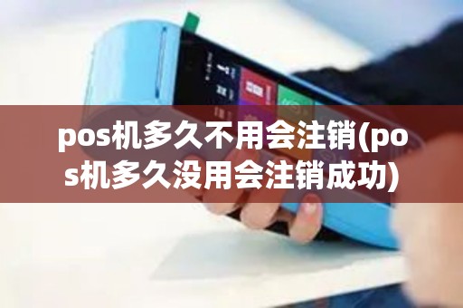 pos机多久不用会注销(pos机多久没用会注销成功) pos机多久不用会注销(pos机多久没用会注销成功)