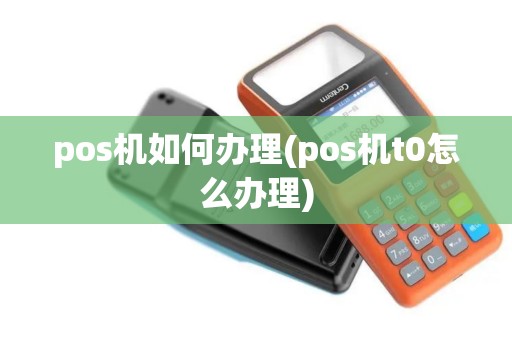 pos机如何办理(pos机t0怎么办理) pos机如何办理(pos机t0怎么办理)