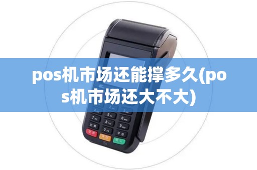 pos机市场还能撑多久(pos机市场还大不大) pos机市场还能撑多久(pos机市场还大不大)