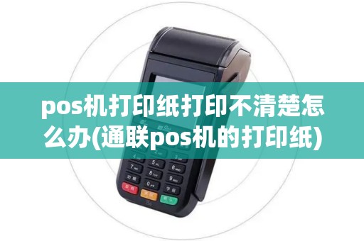 pos机打印纸打印不清楚怎么办(通联pos机的打印纸)