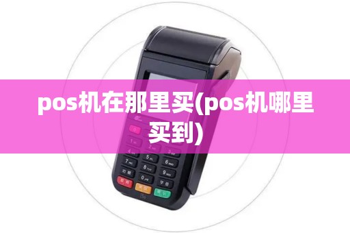 pos机在那里买(pos机哪里买到) pos机在那里买(pos机哪里买到)
