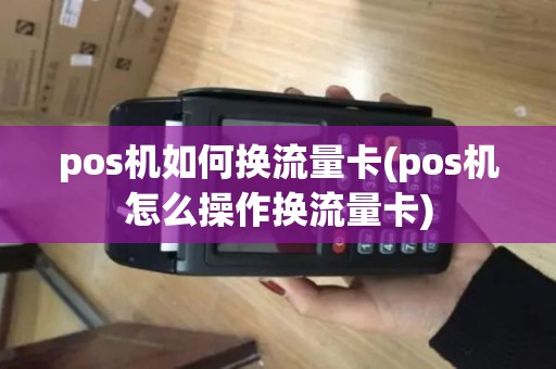 pos机如何换流量卡(pos机怎么操作换流量卡) pos机如何换流量卡(pos机怎么操作换流量卡)