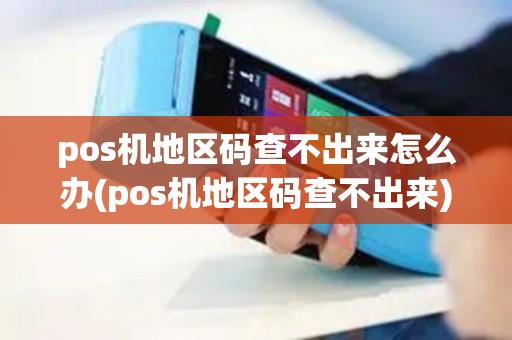 pos机地区码查不出来怎么办(pos机地区码查不出来) pos机地区码查不出来怎么办(pos机地区码查不出来)