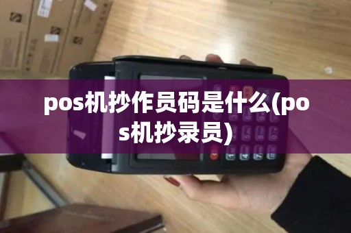 pos机抄作员码是什么(pos机抄录员) pos机抄作员码是什么(pos机抄录员)