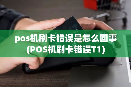 pos机刷卡错误是怎么回事(POS机刷卡错误T1) pos机刷卡错误是怎么回事(POS机刷卡错误T1)