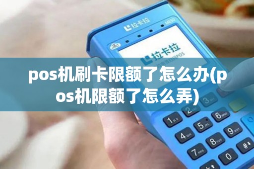 pos机刷卡限额了怎么办(pos机限额了怎么弄) pos机刷卡限额了怎么办(pos机限额了怎么弄)