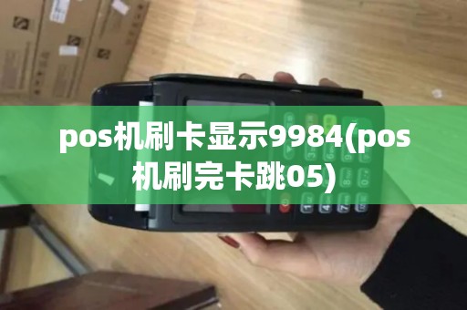 pos机刷卡显示9984(pos机刷完卡跳05) pos机刷卡显示9984(pos机刷完卡跳05)