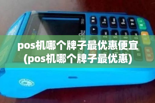 pos机哪个牌子最优惠便宜(pos机哪个牌子最优惠) pos机哪个牌子最优惠便宜(pos机哪个牌子最优惠)
